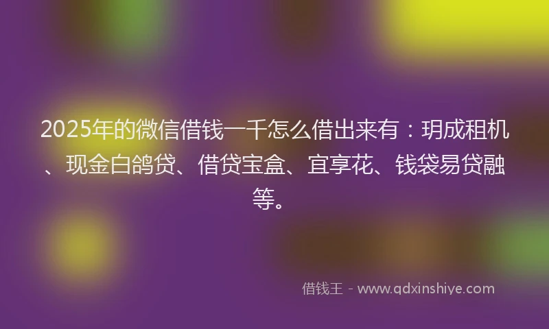 2025年的微信借钱一千怎么借出来有：玥成租机、现金白鸽贷、借贷宝盒、宜享花、钱袋易贷融等。