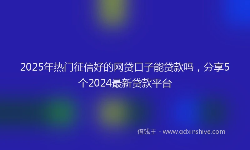 2025年热门征信好的网贷口子能贷款吗，分享5个2024最新贷款平台