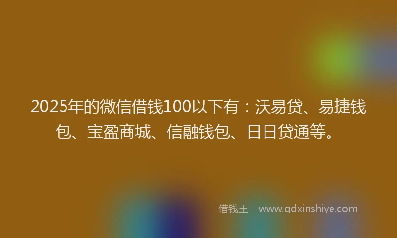 2025年的微信借钱100以下有：沃易贷、易捷钱包、宝盈商城、信融钱包、日日贷通等。