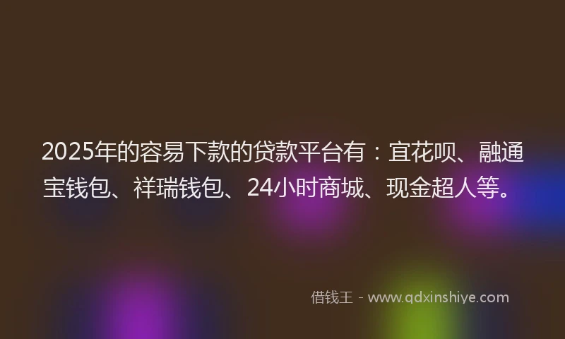 2025年的容易下款的贷款平台有：宜花呗、融通宝钱包、祥瑞钱包、24小时商城、现金超人等。