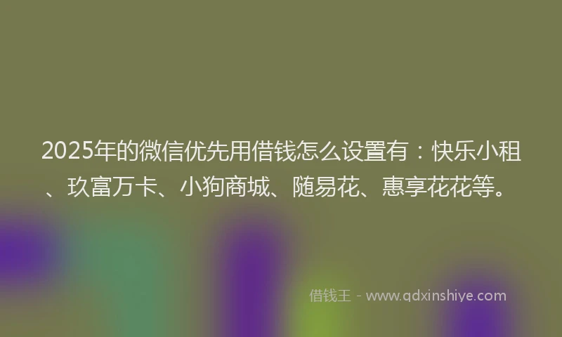 2025年的微信优先用借钱怎么设置有：快乐小租、玖富万卡、小狗商城、随易花、惠享花花等。