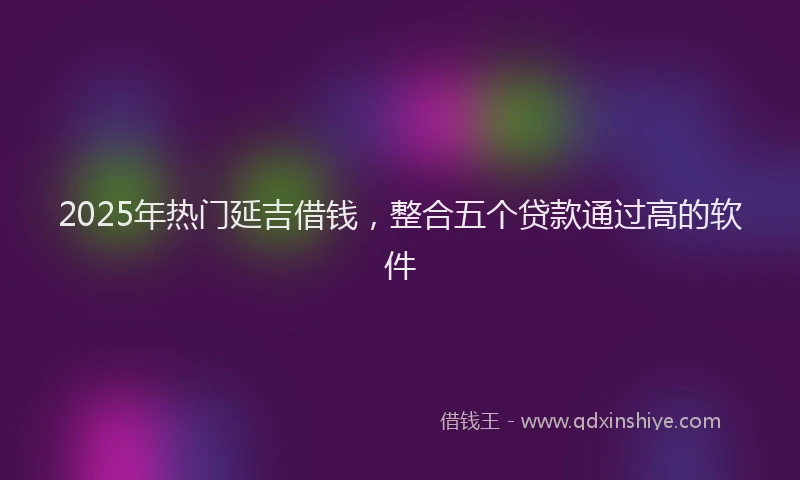 2025年热门延吉借钱，整合五个贷款通过高的软件