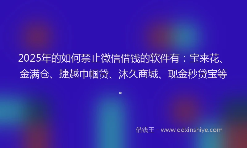 2025年的如何禁止微信借钱的软件有：宝来花、金满仓、捷越巾帼贷、沐久商城、现金秒贷宝等。