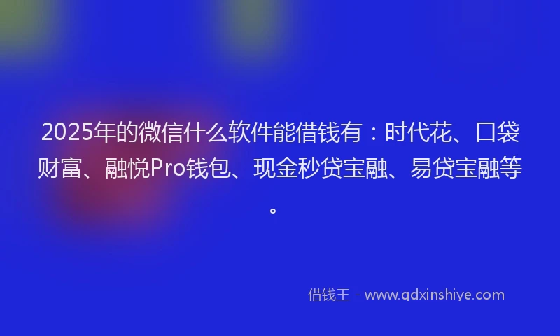 2025年的微信什么软件能借钱有：时代花、口袋财富、融悦Pro钱包、现金秒贷宝融、易贷宝融等。