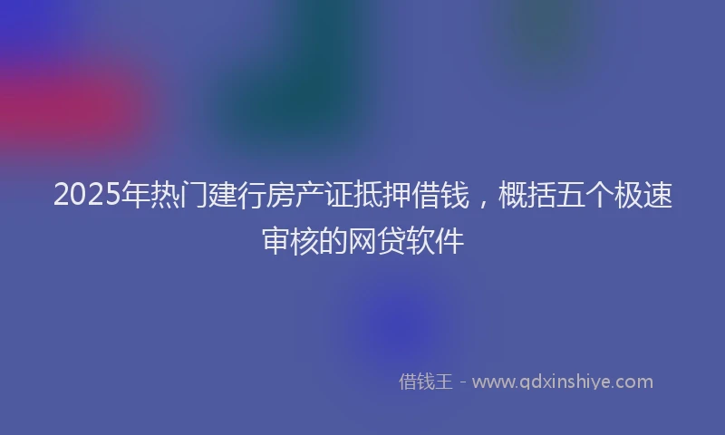 2025年热门建行房产证抵押借钱，概括五个极速审核的网贷软件