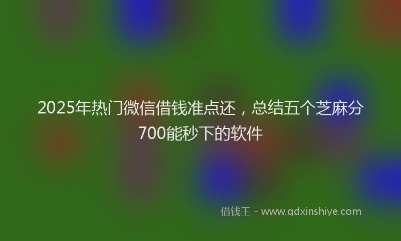 2025年热门微信借钱准点还，总结五个芝麻分700能秒下的软件