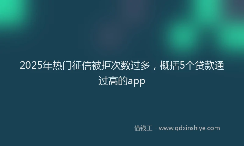 2025年热门征信被拒次数过多，概括5个贷款通过高的app