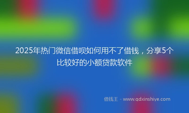 2025年热门微信借呗如何用不了借钱，分享5个比较好的小额贷款软件
