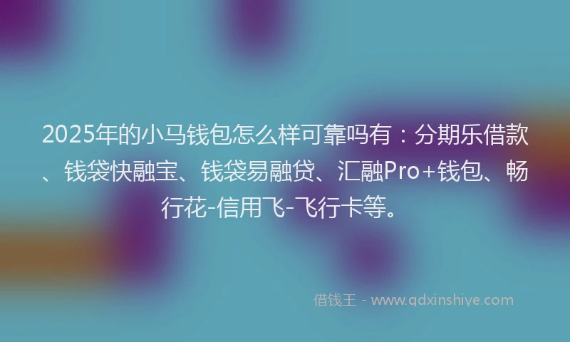 2025年的小马钱包怎么样可靠吗有：分期乐借款、钱袋快融宝、钱袋易融贷、汇融Pro+钱包、畅行花-信用飞-飞行卡等。