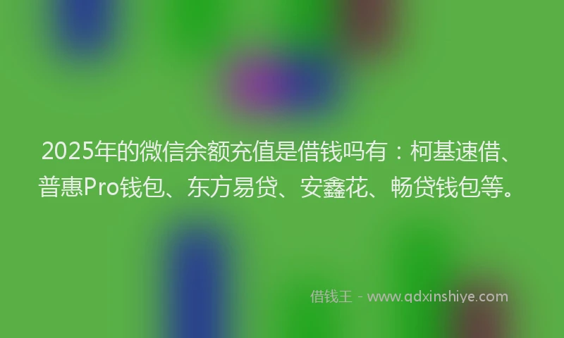 2025年的微信余额充值是借钱吗有：柯基速借、普惠Pro钱包、东方易贷、安鑫花、畅贷钱包等。