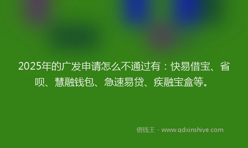2025年的广发申请怎么不通过有：快易借宝、省呗、慧融钱包、急速易贷、疾融宝盒等。