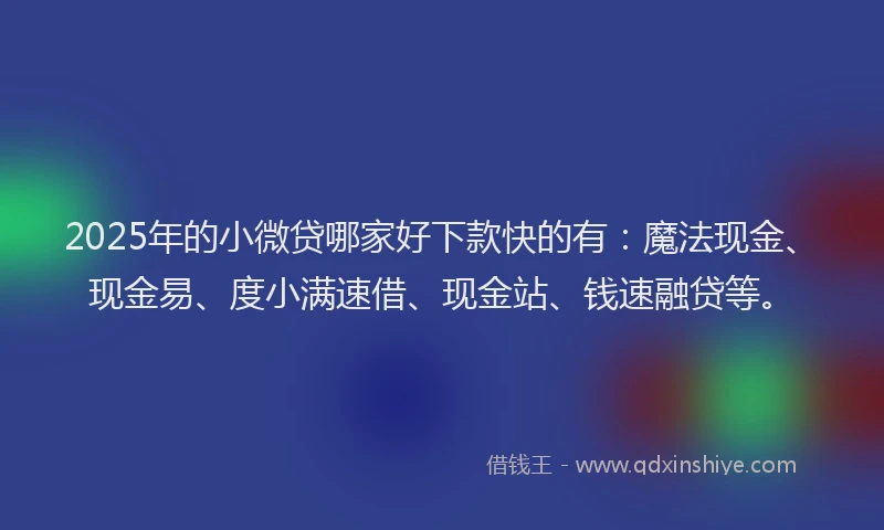 2025年的小微贷哪家好下款快的有：魔法现金、现金易、度小满速借、现金站、钱速融贷等。