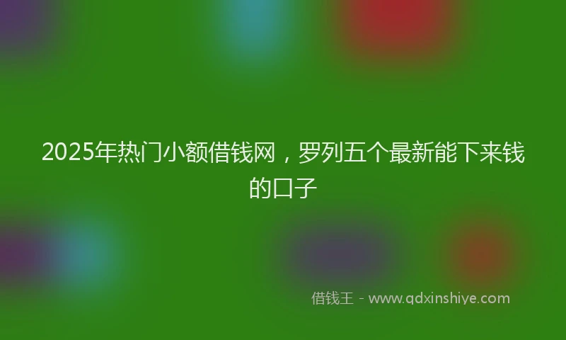2025年热门小额借钱网，罗列五个最新能下来钱的口子