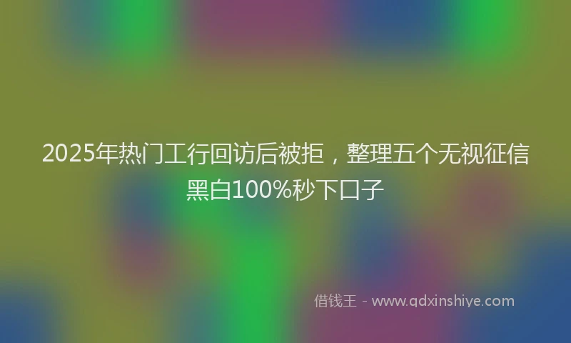 2025年热门工行回访后被拒，整理五个无视征信黑白100%秒下口子