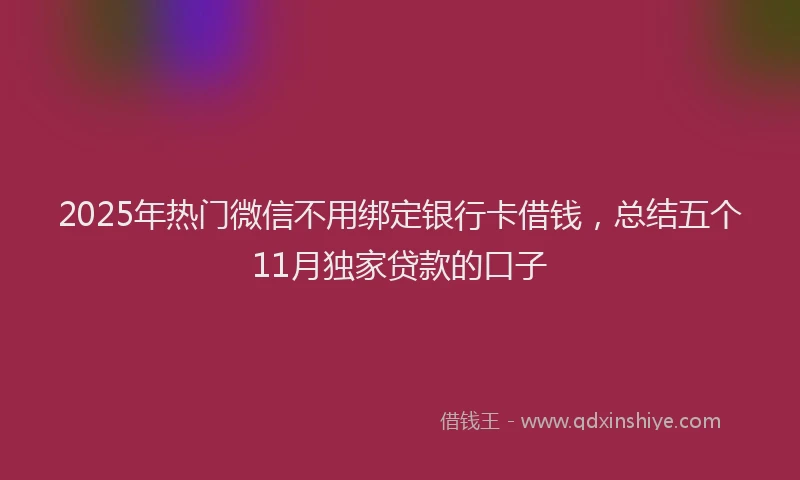 2025年热门微信不用绑定银行卡借钱，总结五个11月独家贷款的口子