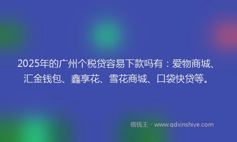 2025年的广州个税贷容易下款吗有：爱物商城、汇金钱包、鑫享花、雪花商城、口袋快贷等。