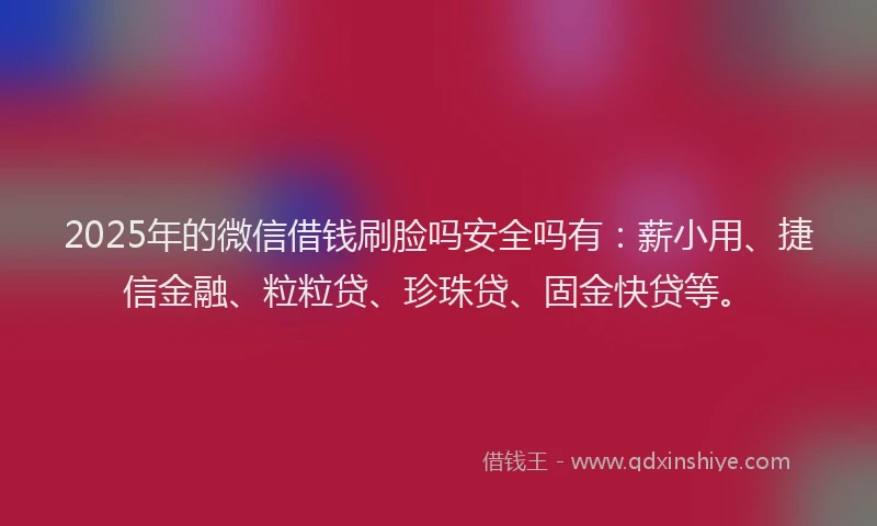 2025年的微信借钱刷脸吗安全吗有：薪小用、捷信金融、粒粒贷、珍珠贷、固金快贷等。