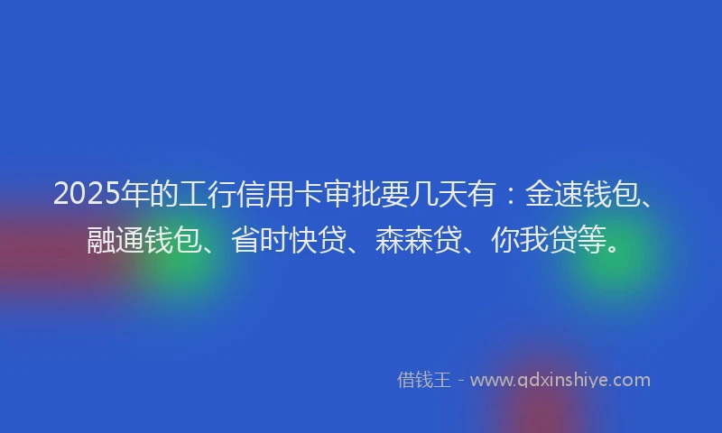 2025年的工行信用卡审批要几天有：金速钱包、融通钱包、省时快贷、森森贷、你我贷等。