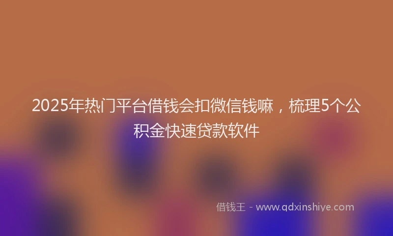 2025年热门平台借钱会扣微信钱嘛，梳理5个公积金快速贷款软件