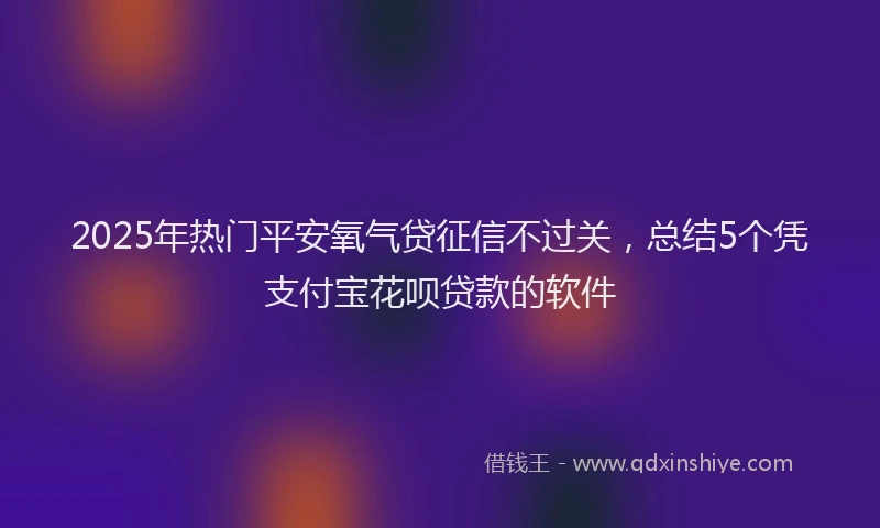 2025年热门平安氧气贷征信不过关，总结5个凭支付宝花呗贷款的软件