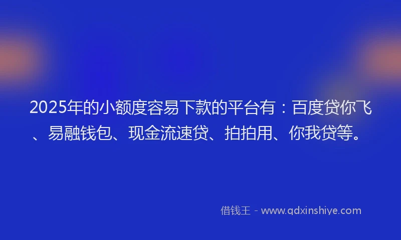 2025年的小额度容易下款的平台有：百度贷你飞、易融钱包、现金流速贷、拍拍用、你我贷等。