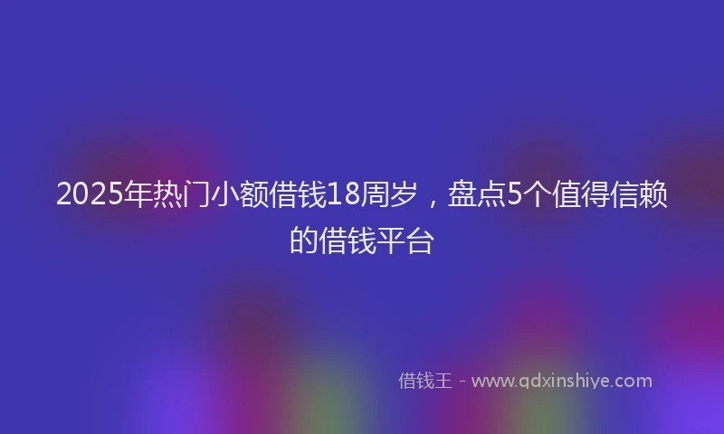 2025年热门小额借钱18周岁，盘点5个值得信赖的借钱平台