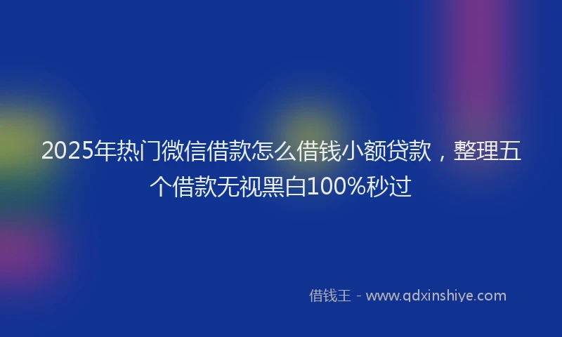 2025年热门微信借款怎么借钱小额贷款，整理五个借款无视黑白100%秒过