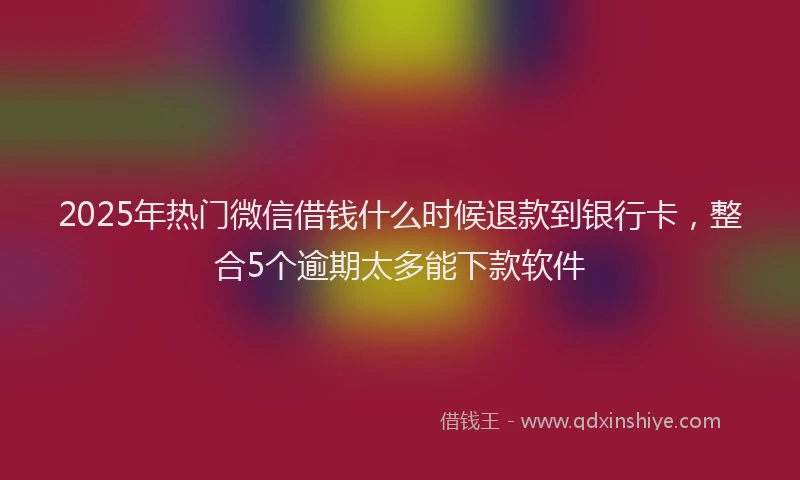 2025年热门微信借钱什么时候退款到银行卡，整合5个逾期太多能下款软件