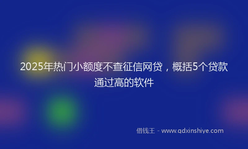2025年热门小额度不查征信网贷，概括5个贷款通过高的软件