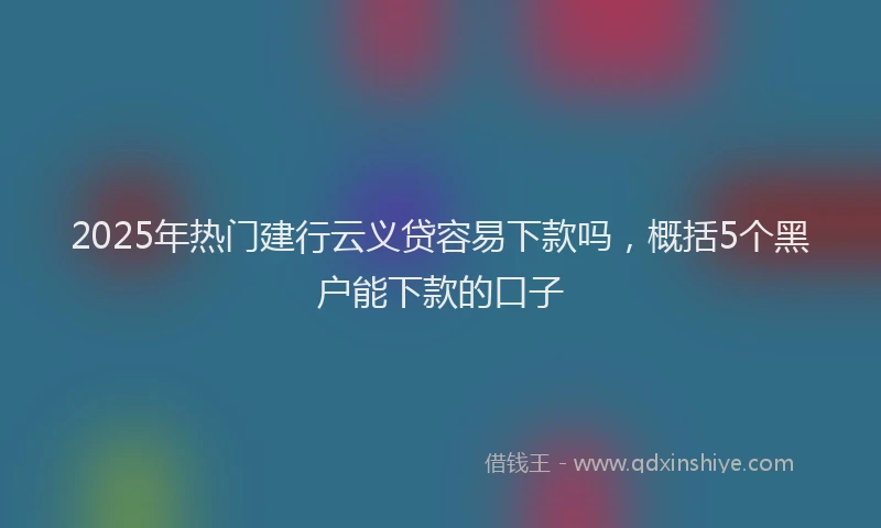 2025年热门建行云义贷容易下款吗，概括5个黑户能下款的口子