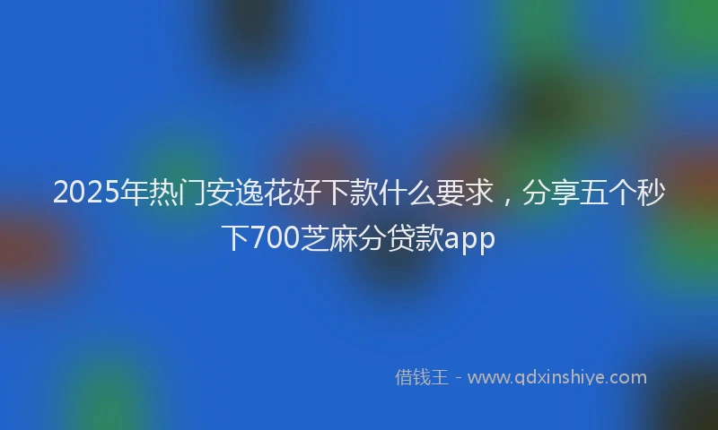 2025年热门安逸花好下款什么要求，分享五个秒下700芝麻分贷款app