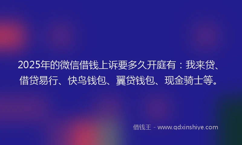 2025年的微信借钱上诉要多久开庭有：我来贷、借贷易行、快鸟钱包、翼贷钱包、现金骑士等。