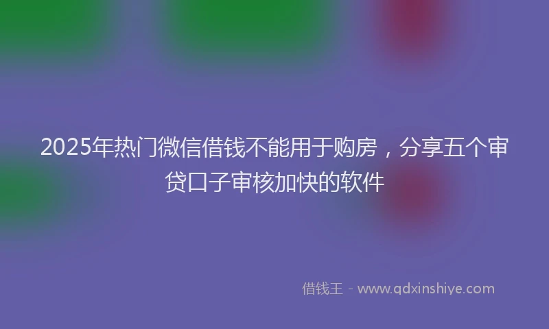 2025年热门微信借钱不能用于购房，分享五个审贷口子审核加快的软件