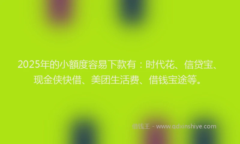 2025年的小額度容易下款有：时代花、信贷宝、现金侠快借、美团生活费、借钱宝途等。