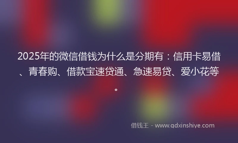 2025年的微信借钱为什么是分期有：信用卡易借、青春购、借款宝速贷通、急速易贷、爱小花等。