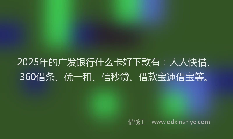 2025年的广发银行什么卡好下款有：人人快借、360借条、优一租、信秒贷、借款宝速借宝等。
