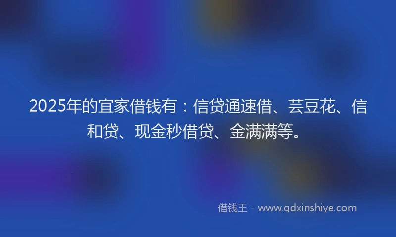 2025年的宜家借钱有:信贷通速借、芸豆花、信和贷、现金秒借贷、金满满等。