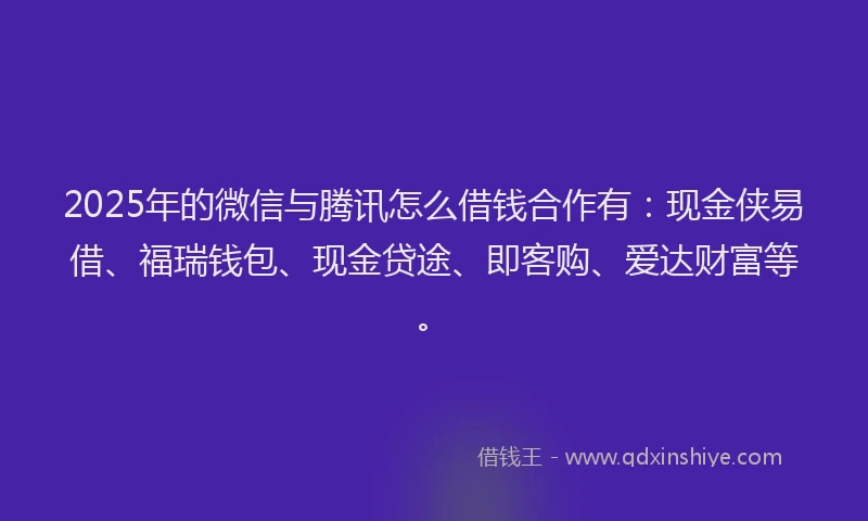 2025年的微信与腾讯怎么借钱合作有：现金侠易借、福瑞钱包、现金贷途、即客购、爱达财富等。