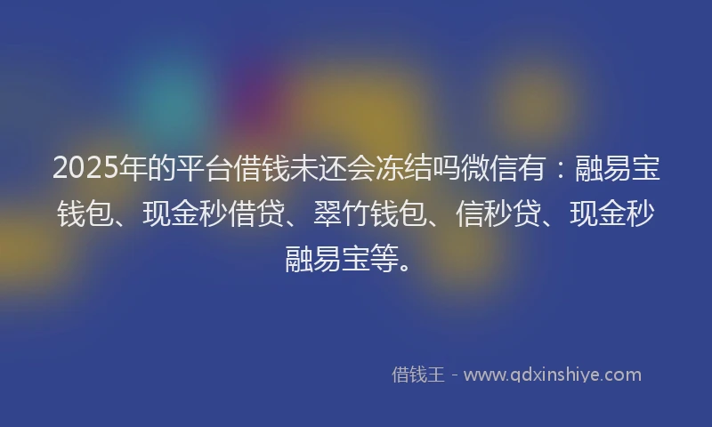 2025年的平台借钱未还会冻结吗微信有：融易宝钱包、现金秒借贷、翠竹钱包、信秒贷、现金秒融易宝等。