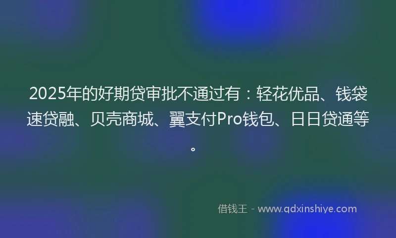 2025年的好期贷审批不通过有：轻花优品、钱袋速贷融、贝壳商城、翼支付Pro钱包、日日贷通等。