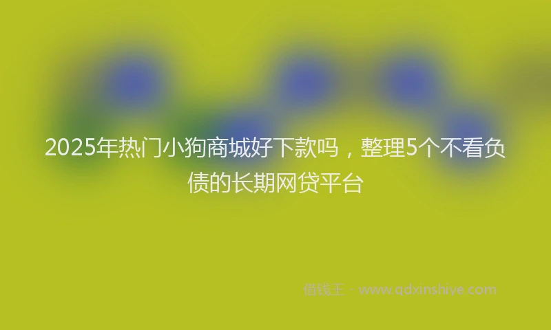 2025年热门小狗商城好下款吗，整理5个不看负债的长期网贷平台
