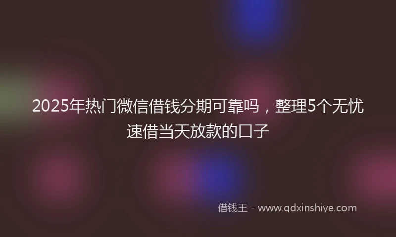 2025年热门微信借钱分期可靠吗，整理5个无忧速借当天放款的口子