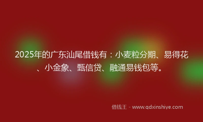 2025年的广东汕尾借钱有：小麦粒分期、易得花、小金象、甄信贷、融通易钱包等。