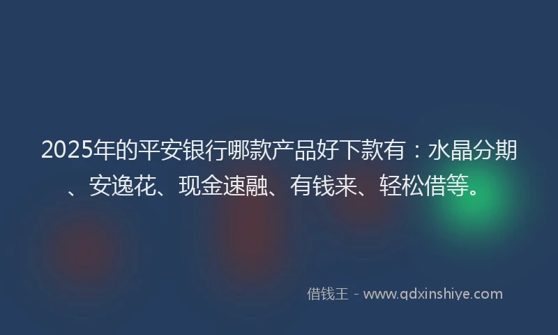 2025年的平安银行哪款产品好下款有：水晶分期、安逸花、现金速融、有钱来、轻松借等。
