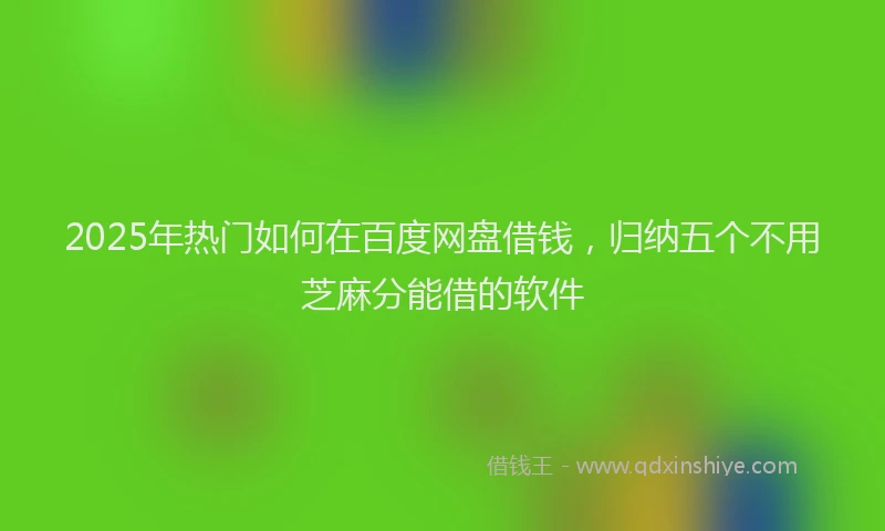 2025年热门如何在百度网盘借钱，归纳五个不用芝麻分能借的软件