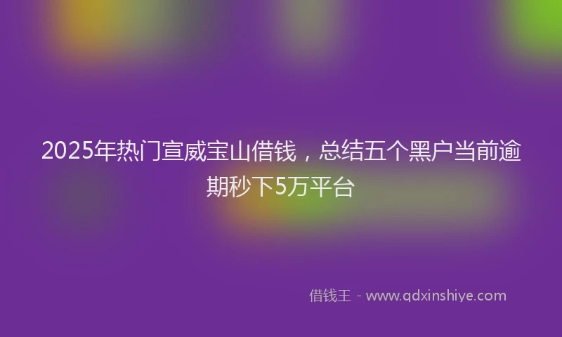 2025年热门宣威宝山借钱，总结五个黑户当前逾期秒下5万平台