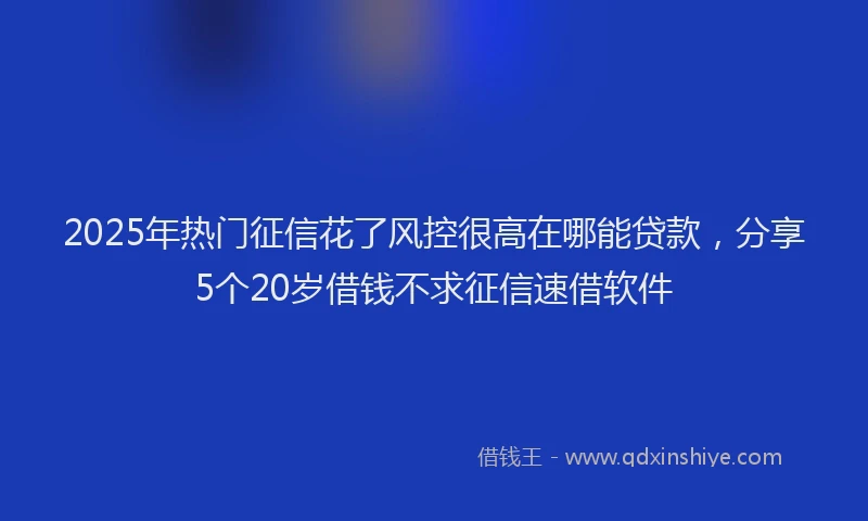 2025年热门征信花了风控很高在哪能贷款，分享5个20岁借钱不求征信速借软件