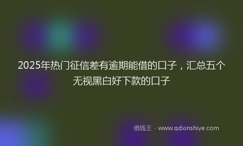 2025年热门征信差有逾期能借的口子，汇总五个无视黑白好下款的口子