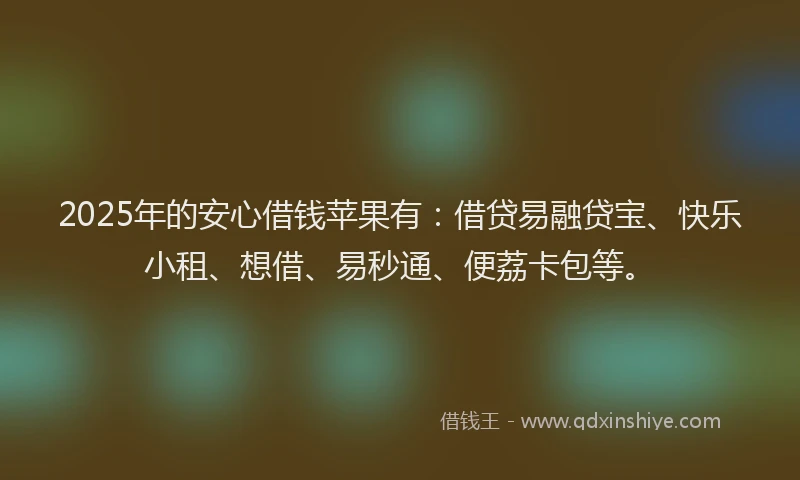 2025年的安心借钱苹果有：借贷易融贷宝、快乐小租、想借、易秒通、便荔卡包等。