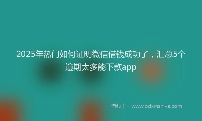 2025年热门如何证明微信借钱成功了，汇总5个逾期太多能下款app
